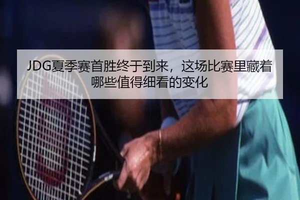 JDG夏季赛首胜终于到来，这场比赛里藏着哪些值得细看的变化 - Sina Sports